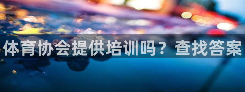 焦点娱乐平台客服电话号码是多少：体育协会提供培训吗？