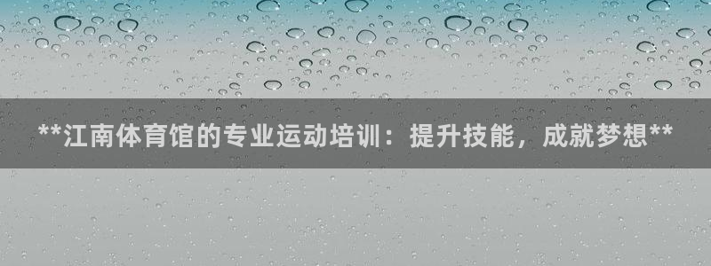 焦点娱乐不出款：**江南体育馆的专业运动培训：提升技能，成就